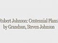 Robert Johnson: Centennial Plans by grandson,  Steven Johnson